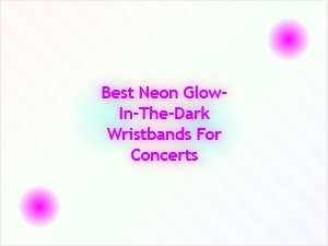 Best Neon Glow-in-the-Dark Wristbands for Concerts